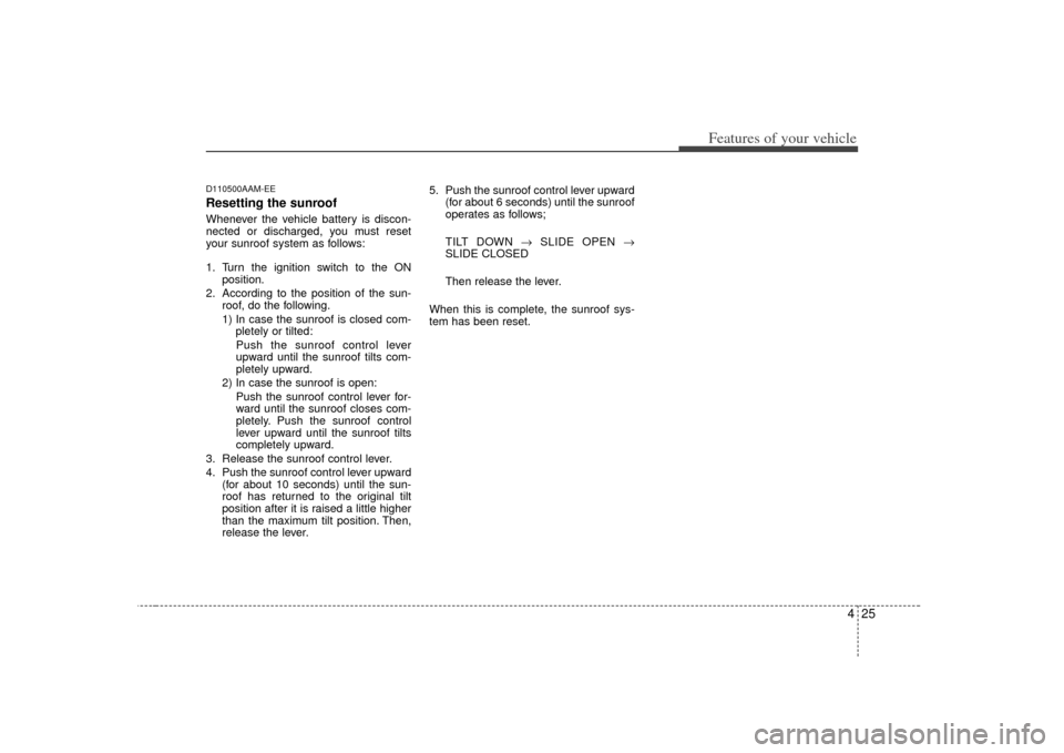 KIA Soul 2010 1.G Owners Manual 425
Features of your vehicle
D110500AAM-EEResetting the sunroofWhenever the vehicle battery is discon-
nected or discharged, you must reset
your sunroof system as follows:
1. Turn the ignition switch 