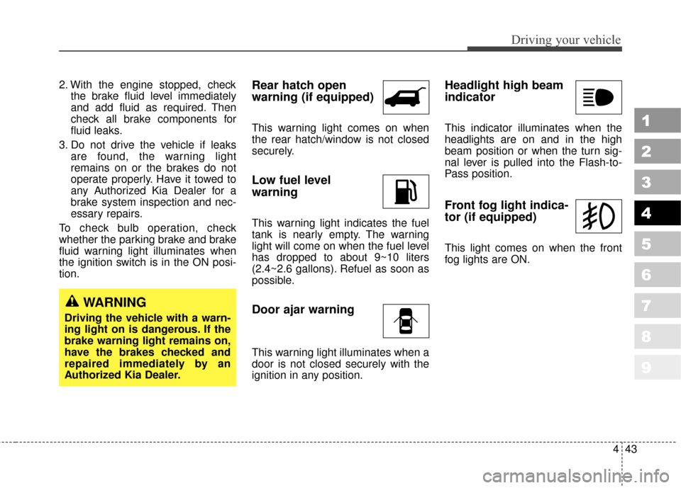 KIA Sportage 2010 SL / 3.G Owners Manual 443
Driving your vehicle
1
2
3
4
5
6
7
8
9
2. With the engine stopped, checkthe brake fluid level immediately
and add fluid as required. Then
check all brake components for
fluid leaks.
3. Do not driv