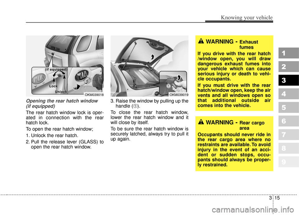 KIA Sportage 2010 SL / 3.G Owners Guide 315
Knowing your vehicle
1
2
3
4
5
6
7
8
9
Opening the rear hatch window(if equipped)
The rear hatch window lock is oper-
ated in connection with the rear
hatch lock.
To open the rear hatch window;
1. KIA Sportage 2010 SL / 3.G Owners Guide 315
Knowing your vehicle
1
2
3
4
5
6
7
8
9
Opening the rear hatch window(if equipped)
The rear hatch window lock is oper-
ated in connection with the rear
hatch lock.
To open the rear hatch window;
1.