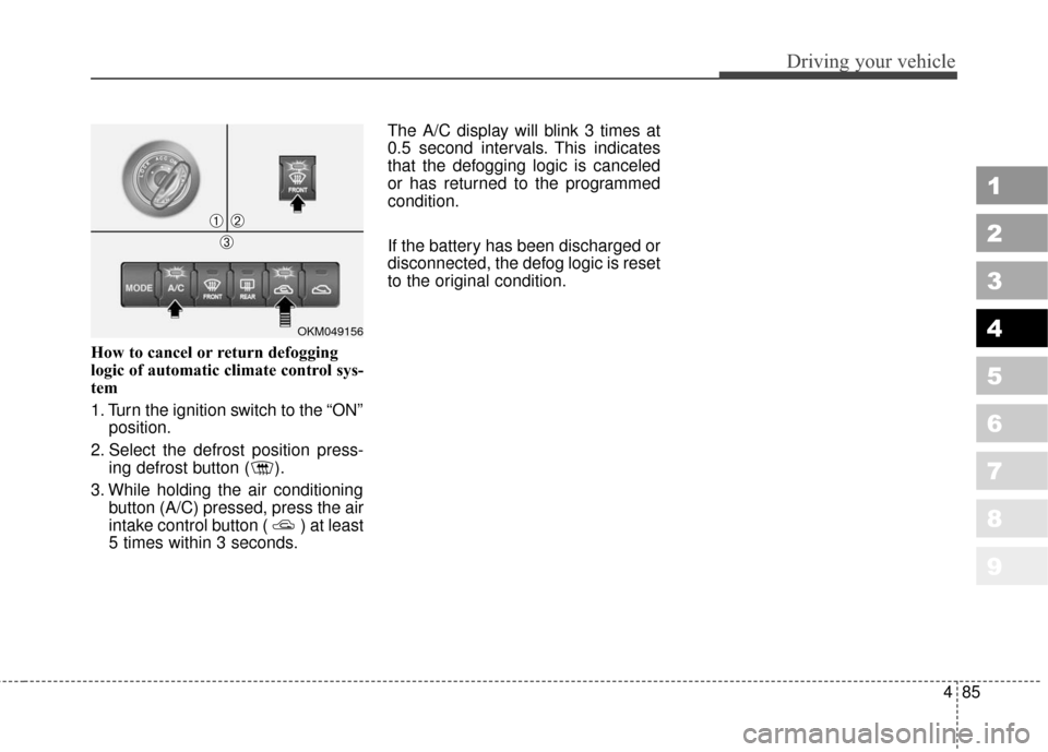 KIA Sportage 2010 SL / 3.G User Guide 485
Driving your vehicle
1
2
3
4
5
6
7
8
9
How to cancel or return defogging
logic of automatic climate control sys-
tem
1. Turn the ignition switch to the “ON”position.
2. Select the defrost posi