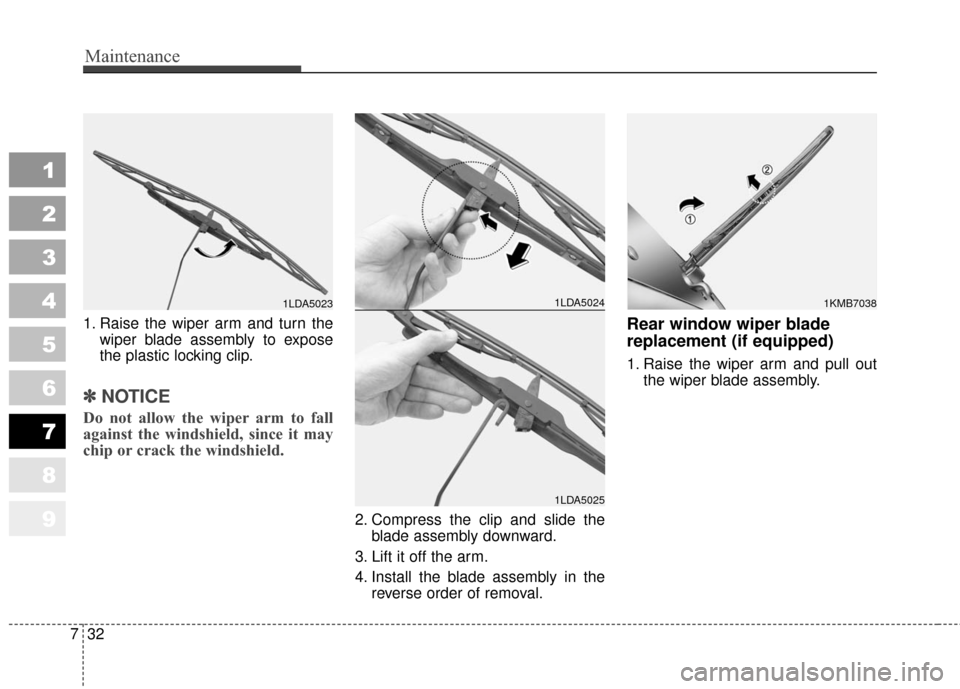 KIA Sportage 2010 SL / 3.G Owners Manual Maintenance
32
7
1
2
3
4
5
6
7
8
9
1. Raise the wiper arm and turn the
wiper blade assembly to expose
the plastic locking clip.
✽ ✽NOTICE
Do not allow the wiper arm to fall
against the windshield, KIA Sportage 2010 SL / 3.G Owners Manual Maintenance
32
7
1
2
3
4
5
6
7
8
9
1. Raise the wiper arm and turn the
wiper blade assembly to expose
the plastic locking clip.
✽ ✽NOTICE
Do not allow the wiper arm to fall
against the windshield,