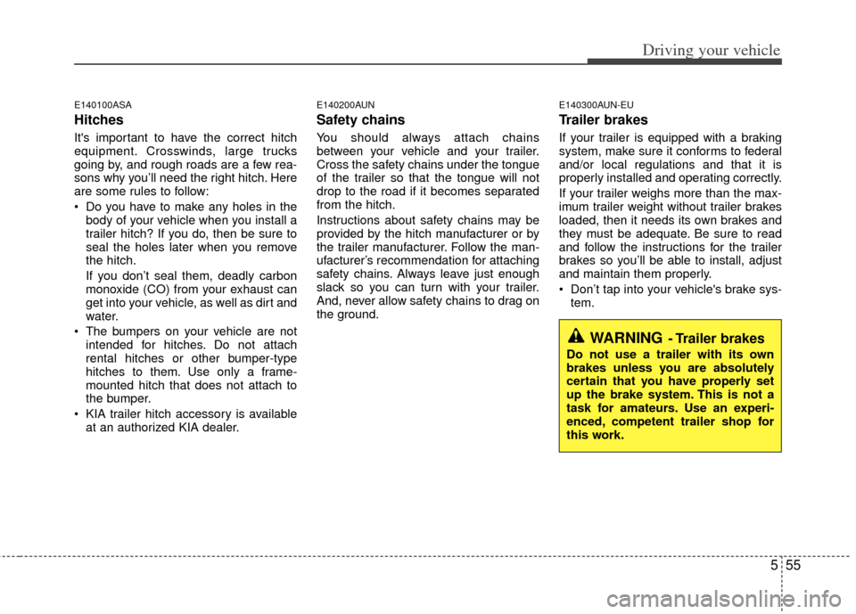 KIA Borrego 2011 1.G Owners Manual 555
Driving your vehicle
E140100ASA
Hitches 
Its important to have the correct hitch
equipment. Crosswinds, large trucks
going by, and rough roads are a few rea-
sons why you’ll need the right hitc