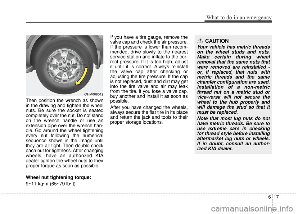 KIA Borrego 2011 1.G Owners Manual 617
What to do in an emergency
Then position the wrench as shown
in the drawing and tighten the wheel
nuts. Be sure the socket is seated
completely over the nut. Do not stand
on the wrench handle or u