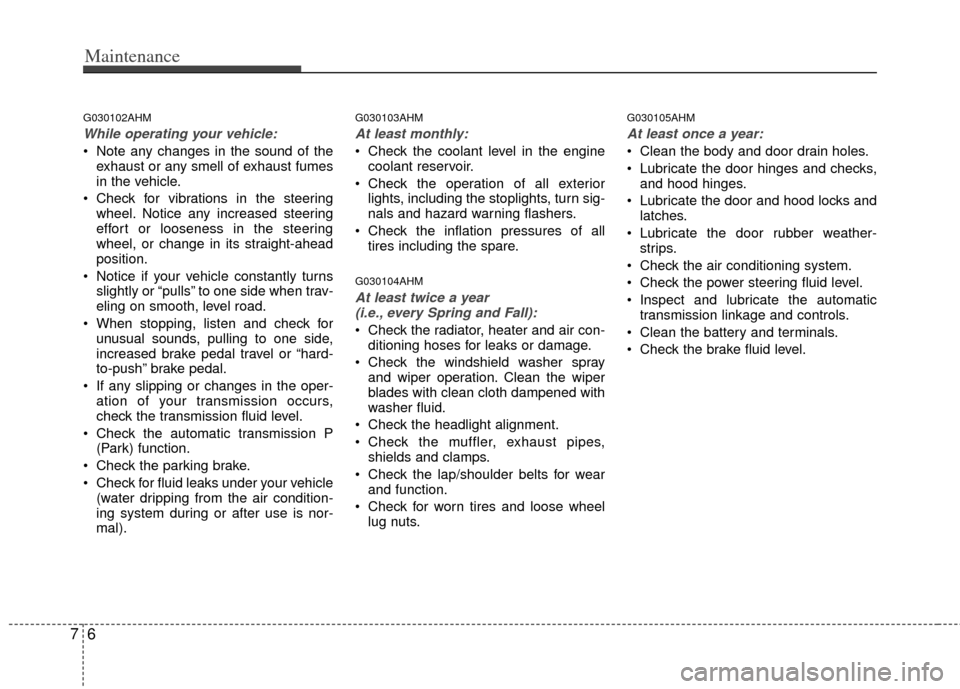 KIA Borrego 2011 1.G Service Manual Maintenance
67
G030102AHM
While operating your vehicle:
 Note any changes in the sound of theexhaust or any smell of exhaust fumes
in the vehicle.
 Check for vibrations in the steering wheel. Notice a