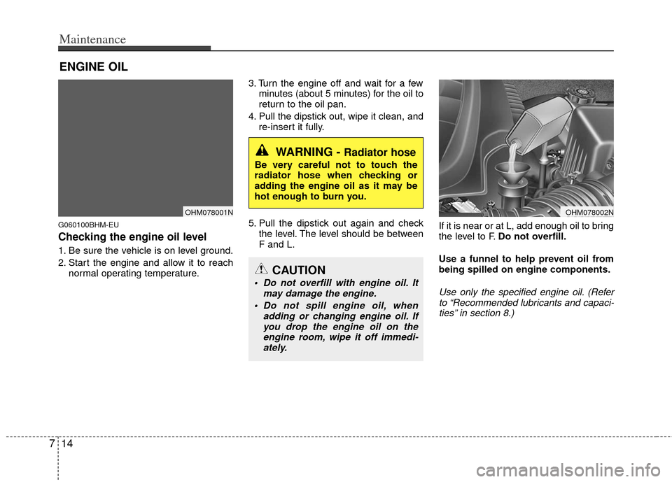 KIA Borrego 2011 1.G Owners Guide Maintenance
14
7
ENGINE OIL
G060100BHM-EU
Checking the engine oil level  
1. Be sure the vehicle is on level ground.
2. Start the engine and allow it to reach
normal operating temperature. 3. Turn the