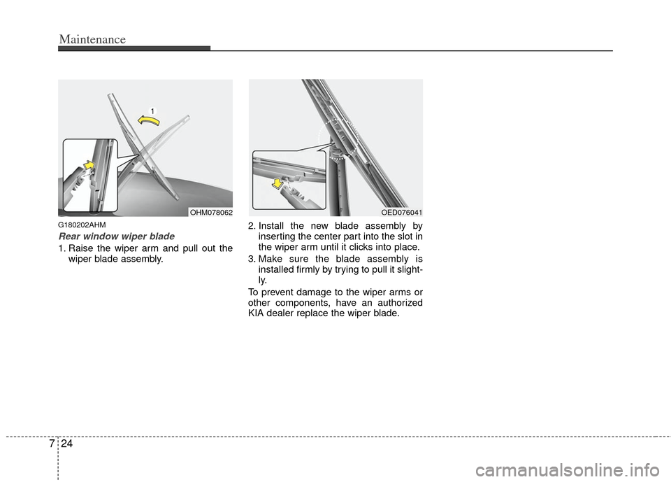 KIA Borrego 2011 1.G Owners Guide Maintenance
24
7
G180202AHM
Rear window wiper blade 
1. Raise the wiper arm and pull out the
wiper blade assembly. 2. Install the new blade assembly by
inserting the center part into the slot in
the w