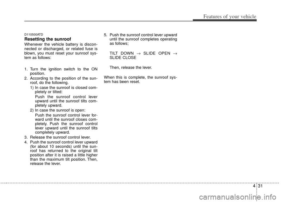 KIA Forte 2011 1.G Owners Manual 431
Features of your vehicle
D110500ATD
Resetting the sunroof
Whenever the vehicle battery is discon-
nected or discharged, or related fuse is
blown, you must reset your sunroof sys-
tem as follows:
1