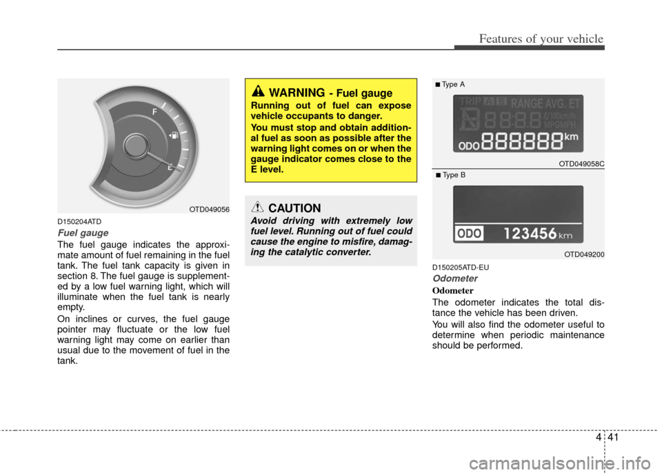 KIA Cerato 2011 1.G User Guide 441
Features of your vehicle
D150204ATD
Fuel gauge
The fuel gauge indicates the approxi-
mate amount of fuel remaining in the fuel
tank. The fuel tank capacity is given in
section 8. The fuel gauge is