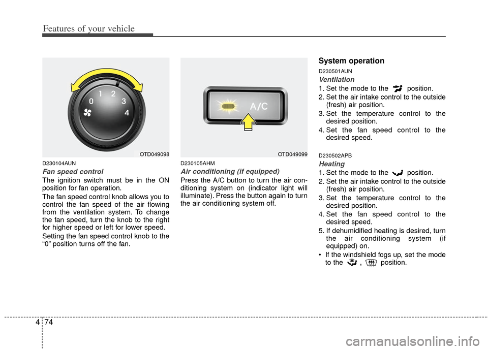 KIA Cerato 2011 1.G Owners Manual Features of your vehicle
74
4
D230104AUN
Fan speed control
The ignition switch must be in the ON
position for fan operation.
The fan speed control knob allows you to
control the fan speed of the air f