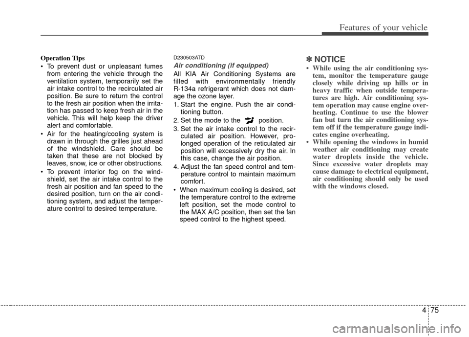 KIA Forte 2011 1.G Owners Manual 475
Features of your vehicle
Operation Tips
 To prevent dust or unpleasant fumesfrom entering the vehicle through the
ventilation system, temporarily set the
air intake control to the recirculated air