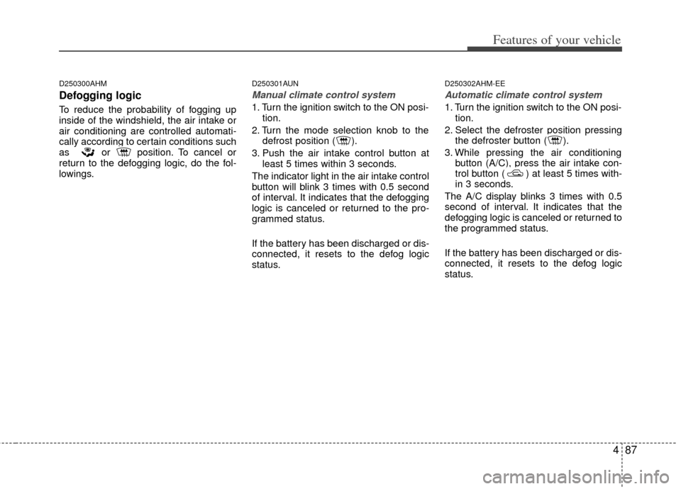 KIA Cerato 2011 1.G User Guide 487
Features of your vehicle
D250300AHM
Defogging logic
To reduce the probability of fogging up
inside of the windshield, the air intake or
air conditioning are controlled automati-
cally according to