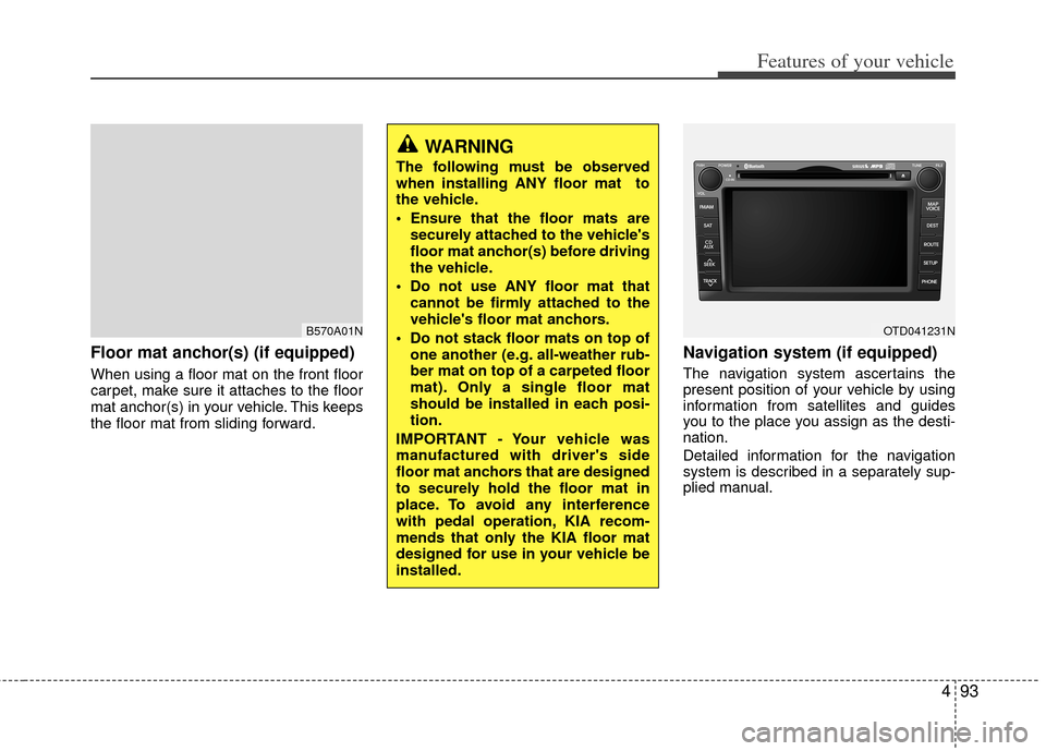 KIA Cerato 2011 1.G Owners Manual 493
Features of your vehicle
Floor mat anchor(s) (if equipped)
When using a floor mat on the front floor
carpet, make sure it attaches to the floor
mat anchor(s) in your vehicle. This keeps
the floor 