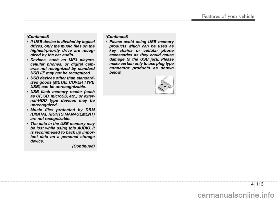 KIA Cerato 2011 1.G Owners Manual 4113
Features of your vehicle
(Continued) If USB device is divided by logical drives, only the music files on thehighest-priority drive are recog-nized by the car audio.
Devices, such as MP3 players, KIA Cerato 2011 1.G Owners Manual 4113
Features of your vehicle
(Continued) If USB device is divided by logical drives, only the music files on thehighest-priority drive are recog-nized by the car audio.
Devices, such as MP3 players,
