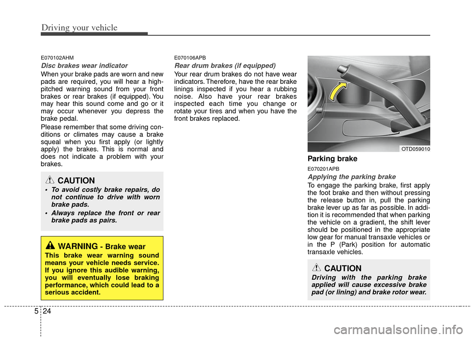 KIA Cerato 2011 1.G Owners Manual Driving your vehicle
24
5
E070102AHM
Disc brakes wear indicator
When your brake pads are worn and new
pads are required, you will hear a high-
pitched warning sound from your front
brakes or rear bra KIA Cerato 2011 1.G Owners Manual Driving your vehicle
24
5
E070102AHM
Disc brakes wear indicator
When your brake pads are worn and new
pads are required, you will hear a high-
pitched warning sound from your front
brakes or rear bra