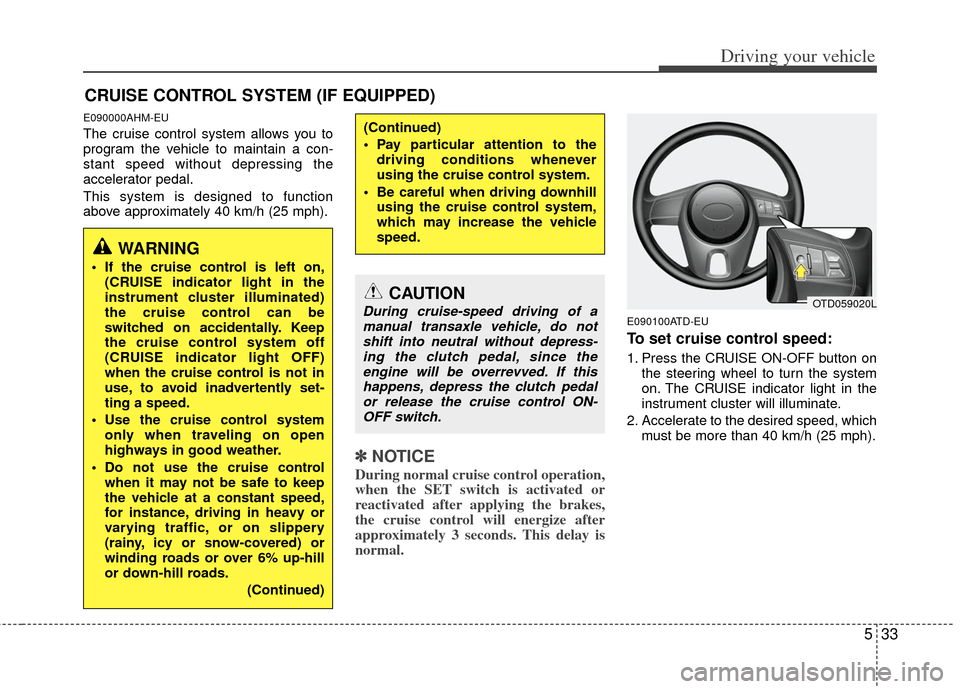 KIA Cerato 2011 1.G Owners Manual 533
Driving your vehicle
E090000AHM-EU
The cruise control system allows you to
program the vehicle to maintain a con-
stant speed without depressing the
accelerator pedal.
This system is designed to f