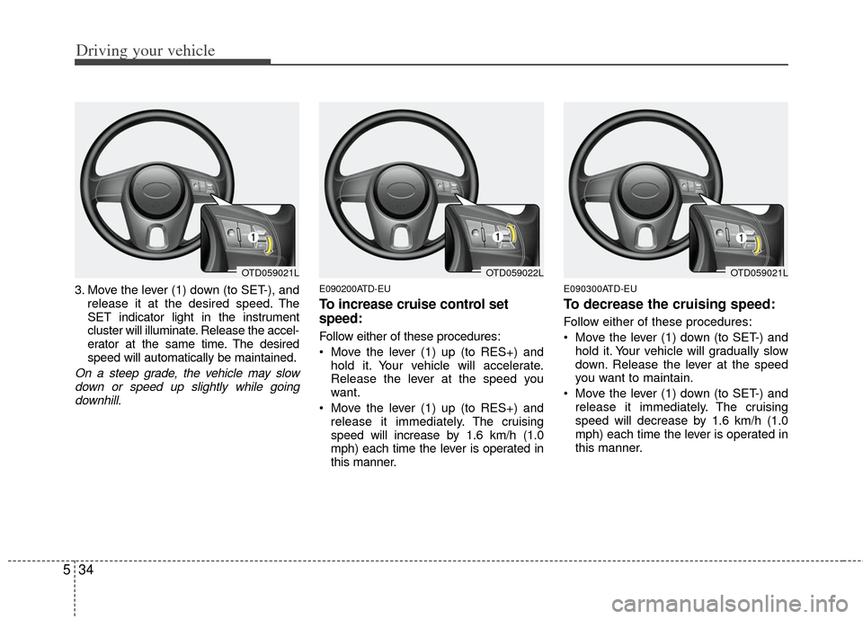 KIA Cerato 2011 1.G Owners Manual Driving your vehicle
34
5
3. Move the lever (1) down (to SET-), and
release it at the desired speed. The
SET indicator light in the instrument
cluster will illuminate. Release the accel-
erator at the