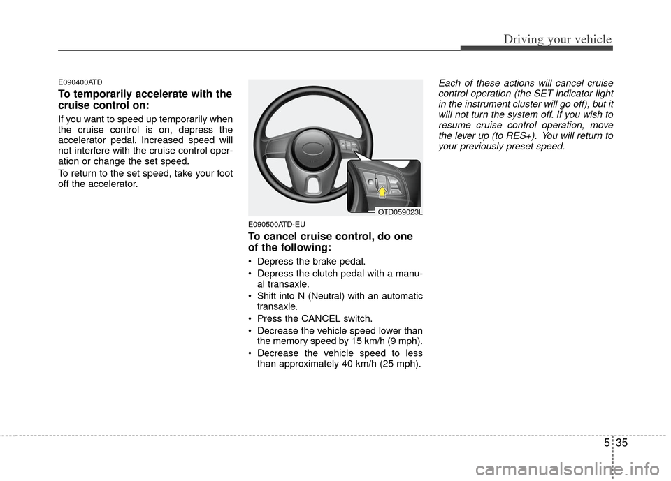 KIA Cerato 2011 1.G Owners Manual 535
Driving your vehicle
E090400ATD
To temporarily accelerate with the
cruise control on:
If you want to speed up temporarily when
the cruise control is on, depress the
accelerator pedal. Increased sp