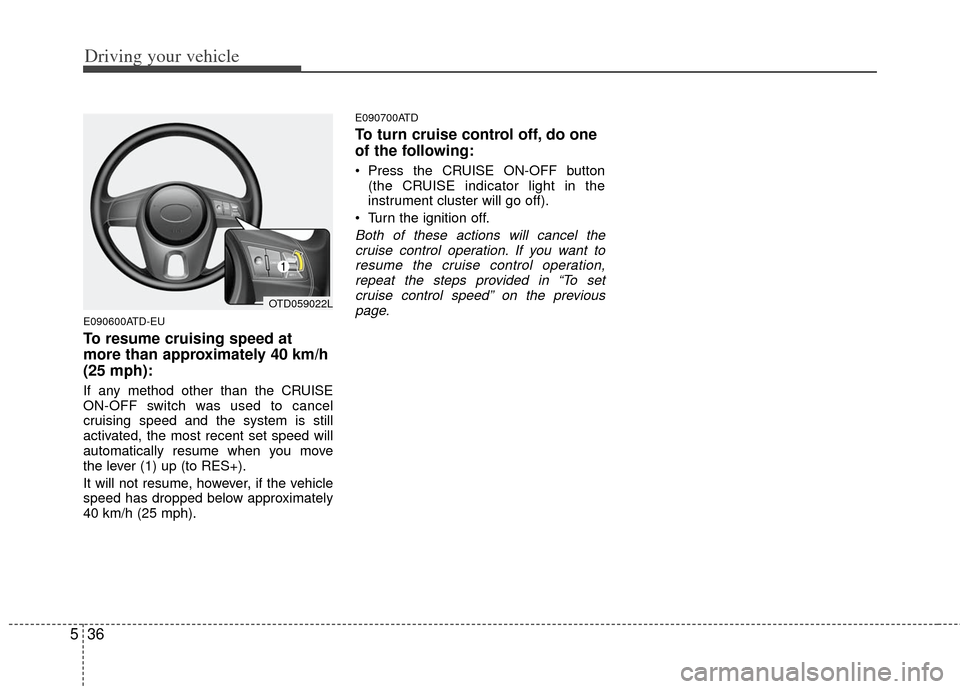 KIA Cerato 2011 1.G Owners Manual Driving your vehicle
36
5
E090600ATD-EU
To resume cruising speed at
more than approximately 40 km/h
(25 mph):
If any method other than the CRUISE
ON-OFF switch was used to cancel
cruising speed and th