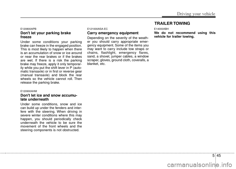 KIA Forte 2011 1.G Owners Manual 545
Driving your vehicle
E120800APB
Dont let your parking brake
freeze
Under some conditions your parking
brake can freeze in the engaged position.
This is most likely to happen when there
is an accu