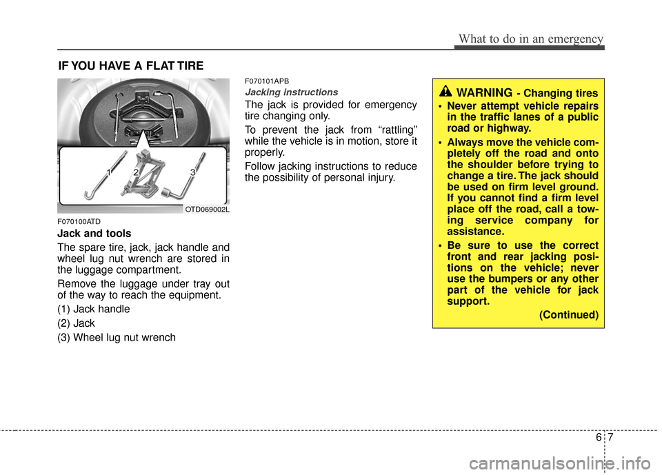 KIA Cerato 2011 1.G User Guide 67
What to do in an emergency
IF YOU HAVE A FLAT TIRE
F070100ATD
Jack and tools
The spare tire, jack, jack handle and
wheel lug nut wrench are stored in
the luggage compartment.
Remove the luggage und