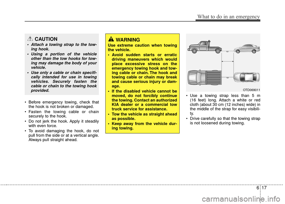 KIA Forte 2011 1.G Owners Manual 617
What to do in an emergency
 Before emergency towing, check thatthe hook is not broken or damaged.
 Fasten the towing cable or chain securely to the hook.
 Do not jerk the hook. Apply it steadily w