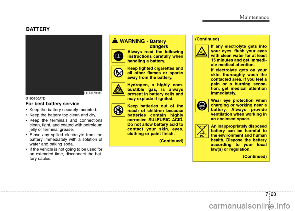 KIA Cerato 2011 1.G Owners Guide 723
Maintenance
BATTERY
G190100ATD
For best battery service
 Keep the battery securely mounted.
 Keep the battery top clean and dry.
 Keep the terminals and connectionsclean, tight, and coated with pe