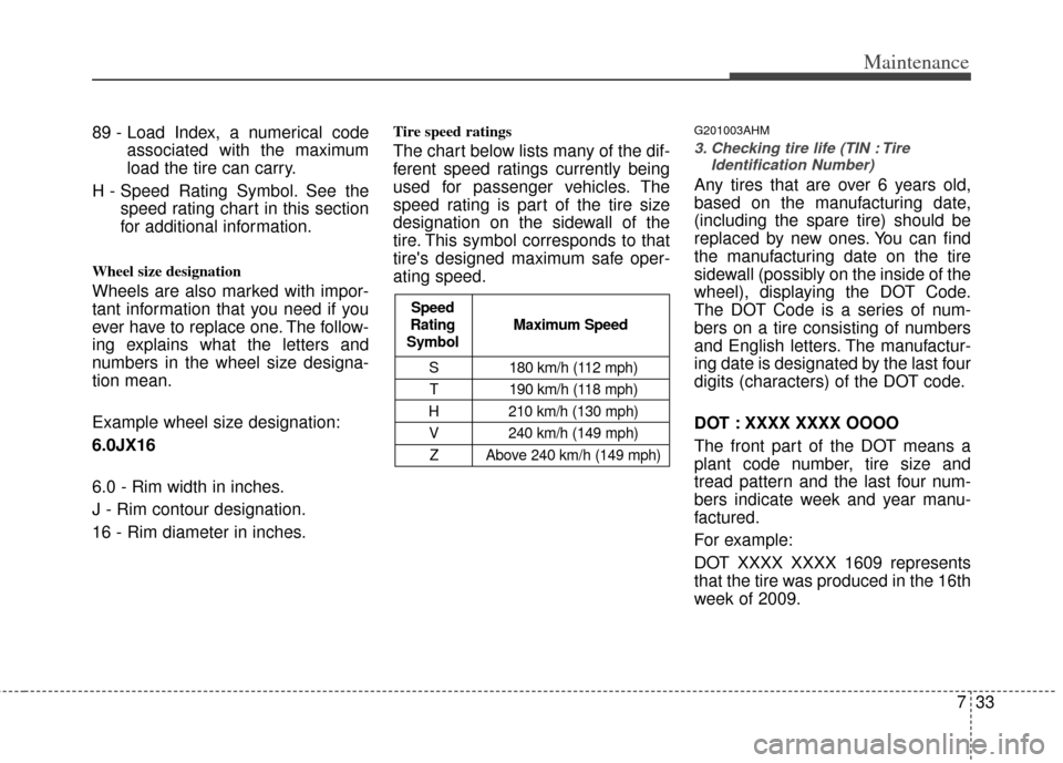 KIA Cerato 2011 1.G Owners Manual 733
Maintenance
89 - Load Index, a numerical codeassociated with the maximum
load the tire can carry.
H - Speed Rating Symbol. See the speed rating chart in this section
for additional information.
Wh KIA Cerato 2011 1.G Owners Manual 733
Maintenance
89 - Load Index, a numerical codeassociated with the maximum
load the tire can carry.
H - Speed Rating Symbol. See the speed rating chart in this section
for additional information.
Wh