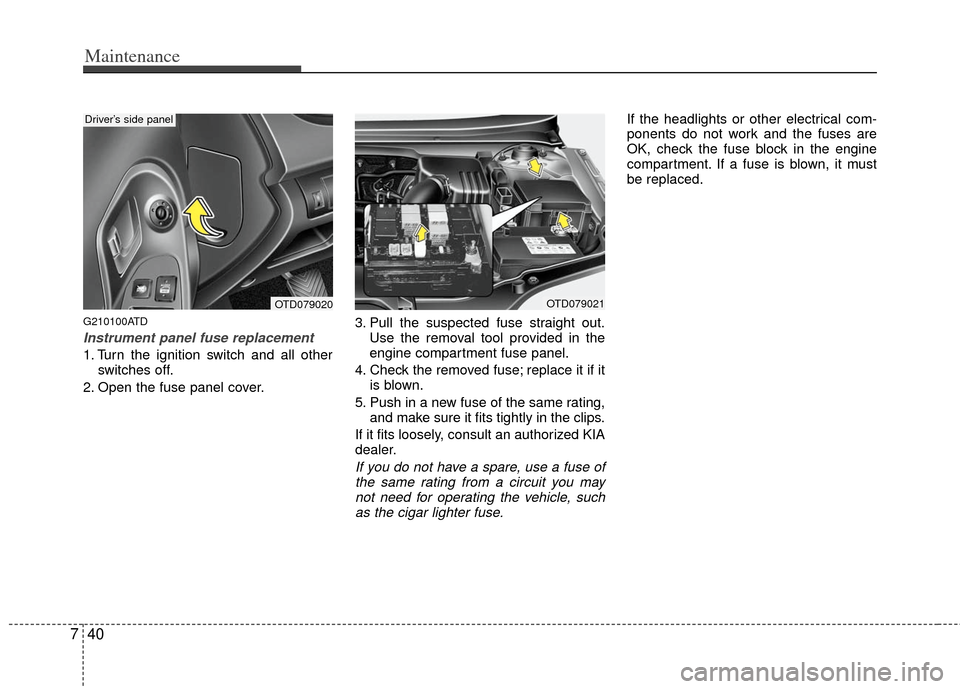 KIA Cerato 2011 1.G Service Manual Maintenance
40
7
G210100ATD
Instrument panel fuse replacement
1. Turn the ignition switch and all other
switches off.
2. Open the fuse panel cover. 3. Pull the suspected fuse straight out.
Use the rem