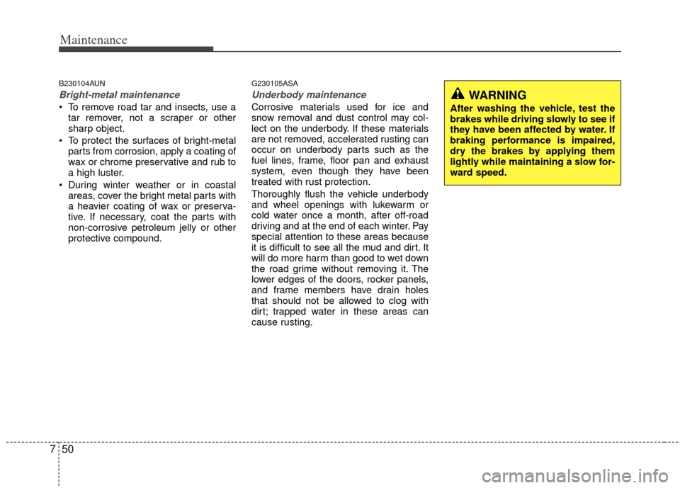 KIA Cerato 2011 1.G Owners Guide Maintenance
50
7
B230104AUN
Bright-metal maintenance
 To remove road tar and insects, use a
tar remover, not a scraper or other
sharp object.
 To protect the surfaces of bright-metal parts from corros