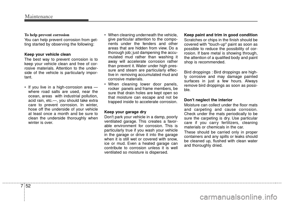 KIA Cerato 2011 1.G Owners Manual Maintenance
52
7
To help prevent corrosion
You can help prevent corrosion from get-
ting started by observing the following:
Keep your vehicle clean
The best way to prevent corrosion is to
keep your v KIA Cerato 2011 1.G Owners Manual Maintenance
52
7
To help prevent corrosion
You can help prevent corrosion from get-
ting started by observing the following:
Keep your vehicle clean
The best way to prevent corrosion is to
keep your v