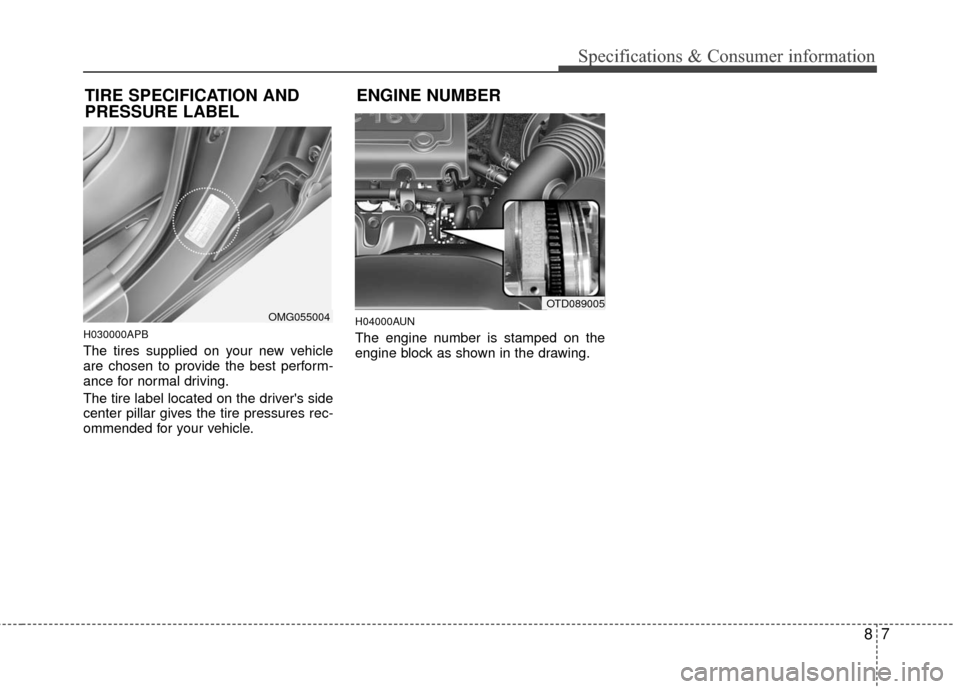 KIA Cerato 2011 1.G Owners Manual 87
Specifications & Consumer information
H030000APB
The tires supplied on your new vehicle
are chosen to provide the best perform-
ance for normal driving.
The tire label located on the drivers side
KIA Cerato 2011 1.G Owners Manual 87
Specifications & Consumer information
H030000APB
The tires supplied on your new vehicle
are chosen to provide the best perform-
ance for normal driving.
The tire label located on the drivers side