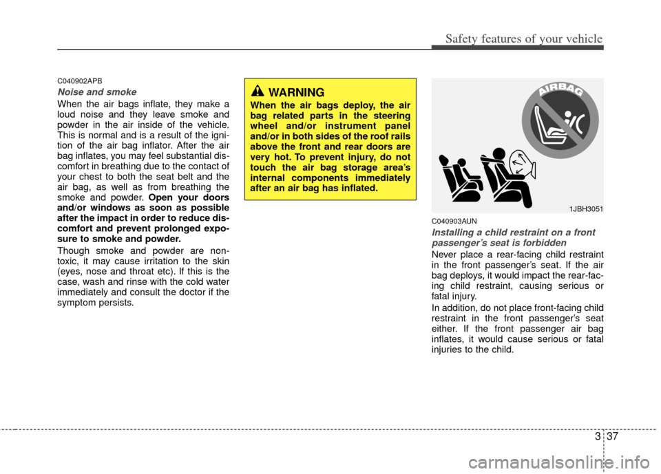 KIA Forte 2011 1.G Service Manual 337
Safety features of your vehicle
C040902APB
Noise and smoke
When the air bags inflate, they make a
loud noise and they leave smoke and
powder in the air inside of the vehicle.
This is normal and is KIA Forte 2011 1.G Service Manual 337
Safety features of your vehicle
C040902APB
Noise and smoke
When the air bags inflate, they make a
loud noise and they leave smoke and
powder in the air inside of the vehicle.
This is normal and is