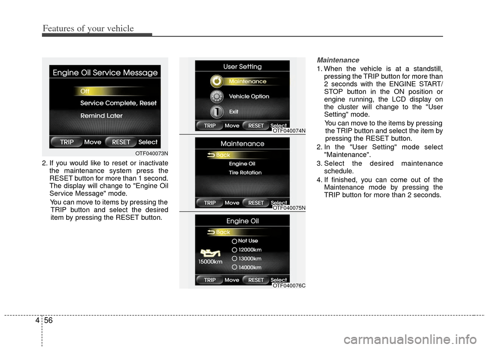 KIA Optima 2011 3.G Owners Manual Features of your vehicle
56
4
2. If you would like to reset or inactivate
the maintenance system press the
RESET button for more than 1 second.
The display will change to "Engine Oil
Service Message" 