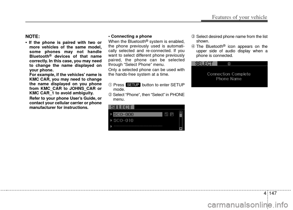 KIA Optima 2011 3.G Owners Guide 4147
Features of your vehicle
NOTE:
• If the phone is paired with two ormore vehicles of the same model,
some phones may not handle
Bluetooth
®devices of that name
correctly. In this case, you may KIA Optima 2011 3.G Owners Guide 4147
Features of your vehicle
NOTE:
• If the phone is paired with two ormore vehicles of the same model,
some phones may not handle
Bluetooth
®devices of that name
correctly. In this case, you may