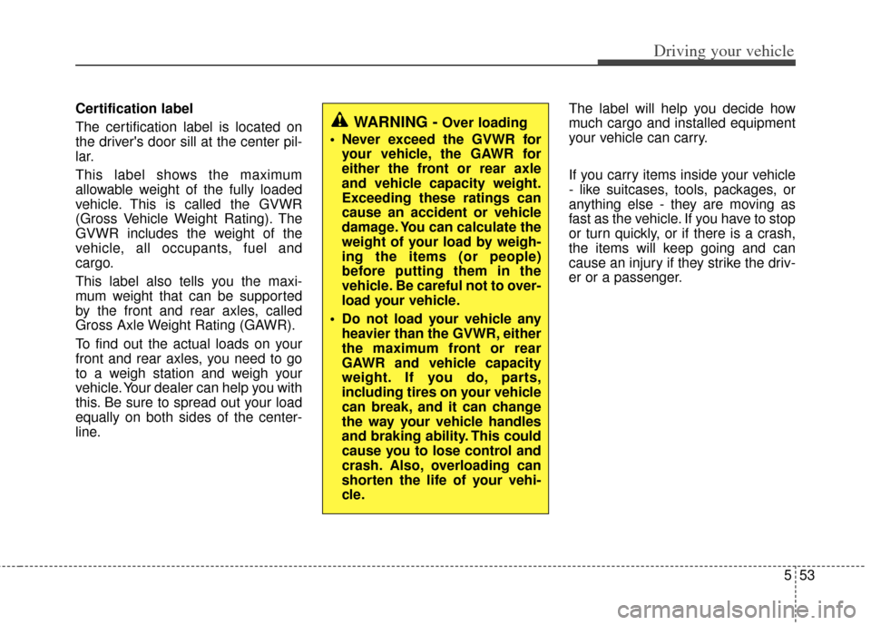 KIA Optima 2011 3.G Owners Manual 553
Driving your vehicle
Certification label
The certification label is located on
the drivers door sill at the center pil-
lar.
This label shows the maximum
allowable weight of the fully loaded
vehi