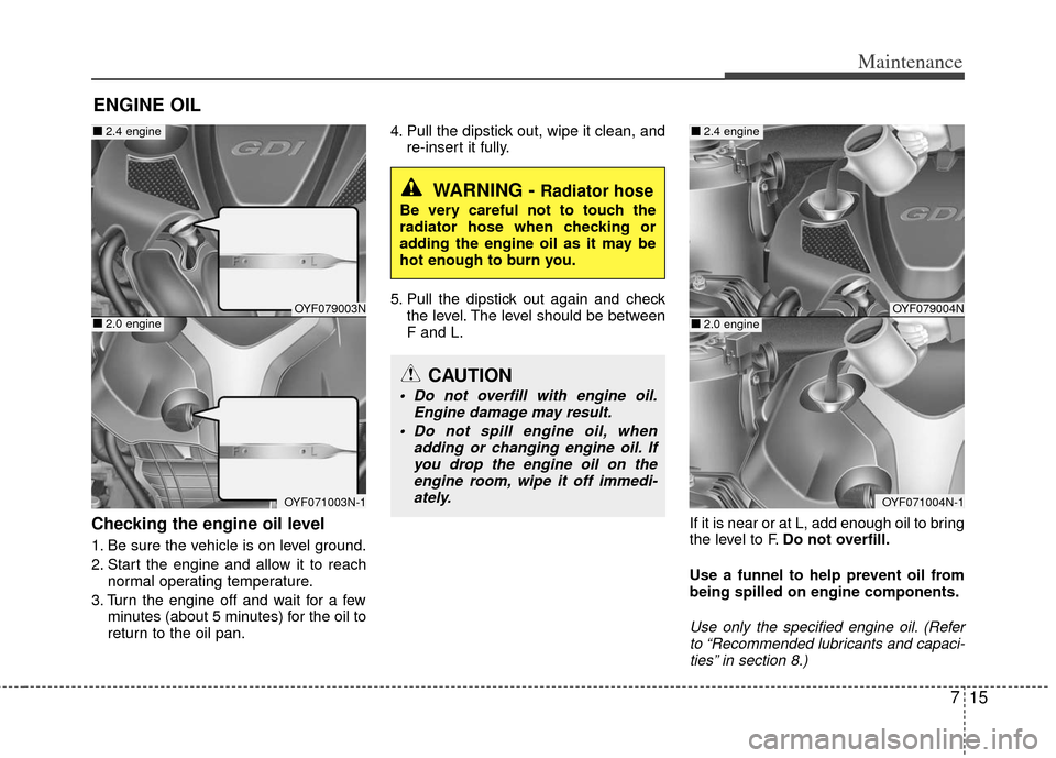 KIA Optima 2011 3.G Service Manual 715
Maintenance
ENGINE OIL
Checking the engine oil level
1. Be sure the vehicle is on level ground.
2. Start the engine and allow it to reachnormal operating temperature.
3. Turn the engine off and KIA Optima 2011 3.G Service Manual 715
Maintenance
ENGINE OIL
Checking the engine oil level
1. Be sure the vehicle is on level ground.
2. Start the engine and allow it to reachnormal operating temperature.
3. Turn the engine off and