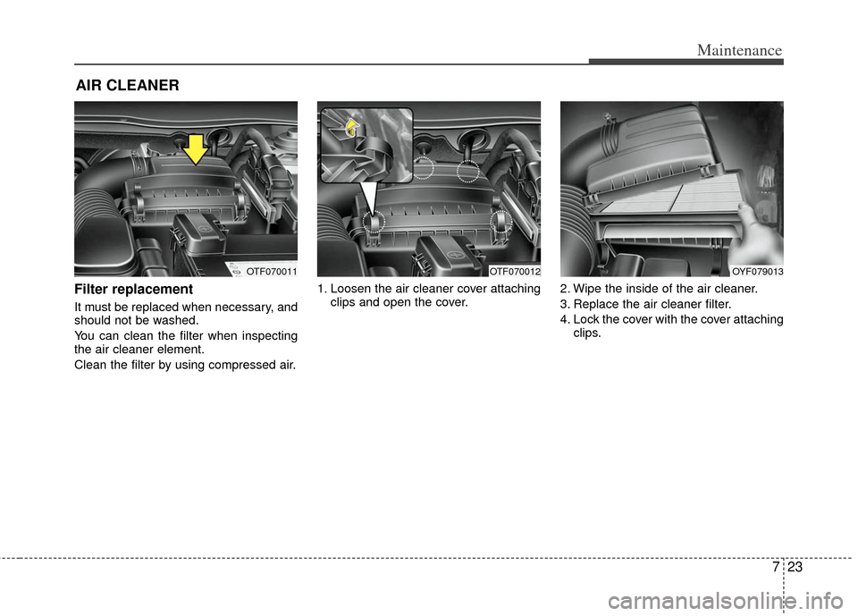 KIA Optima 2011 3.G Owners Manual 723
Maintenance
AIR CLEANER
Filter replacement
It must be replaced when necessary, and
should not be washed.
You can clean the filter when inspecting
the air cleaner element.
Clean the filter by us KIA Optima 2011 3.G Owners Manual 723
Maintenance
AIR CLEANER
Filter replacement
It must be replaced when necessary, and
should not be washed.
You can clean the filter when inspecting
the air cleaner element.
Clean the filter by us