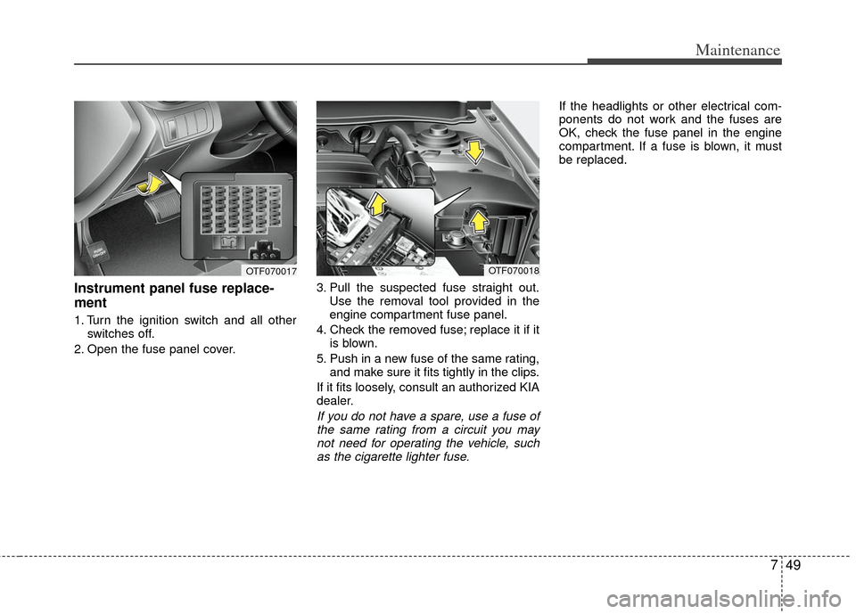 KIA Optima 2011 3.G Service Manual 749
Maintenance
Instrument panel fuse replace-
ment
1. Turn the ignition switch and all otherswitches off.
2. Open the fuse panel cover. 3. Pull the suspected fuse straight out.
Use the removal tool p KIA Optima 2011 3.G Service Manual 749
Maintenance
Instrument panel fuse replace-
ment
1. Turn the ignition switch and all otherswitches off.
2. Open the fuse panel cover. 3. Pull the suspected fuse straight out.
Use the removal tool p