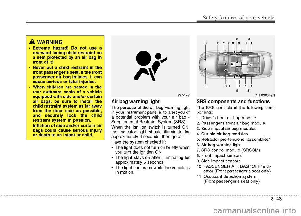 KIA Optima 2011 3.G Owners Manual 343
Safety features of your vehicle
Air bag warning light
The purpose of the air bag warning light
in your instrument panel is to alert you of
a potential problem with your air bag -
Supplemental Rest KIA Optima 2011 3.G Owners Manual 343
Safety features of your vehicle
Air bag warning light
The purpose of the air bag warning light
in your instrument panel is to alert you of
a potential problem with your air bag -
Supplemental Rest