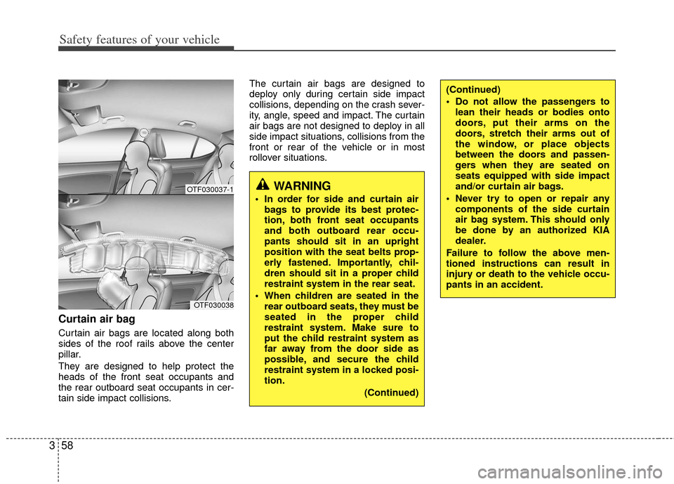KIA Optima 2011 3.G Repair Manual Safety features of your vehicle
58
3
Curtain air bag
Curtain air bags are located along both
sides of the roof rails above the center
pillar.
They are designed to help protect the
heads of the front s KIA Optima 2011 3.G Repair Manual Safety features of your vehicle
58
3
Curtain air bag
Curtain air bags are located along both
sides of the roof rails above the center
pillar.
They are designed to help protect the
heads of the front s
