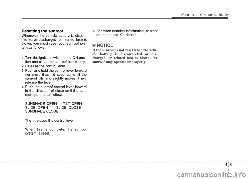 KIA Optima Hybrid 2011 3.G Owners Manual 431
Features of your vehicle
Resetting the sunroof
Whenever the vehicle battery is discon-
nected or discharged, or related fuse is
blown, you must reset your sunroof sys-
tem as follows:
1. Turn the KIA Optima Hybrid 2011 3.G Owners Manual 431
Features of your vehicle
Resetting the sunroof
Whenever the vehicle battery is discon-
nected or discharged, or related fuse is
blown, you must reset your sunroof sys-
tem as follows:
1. Turn the
