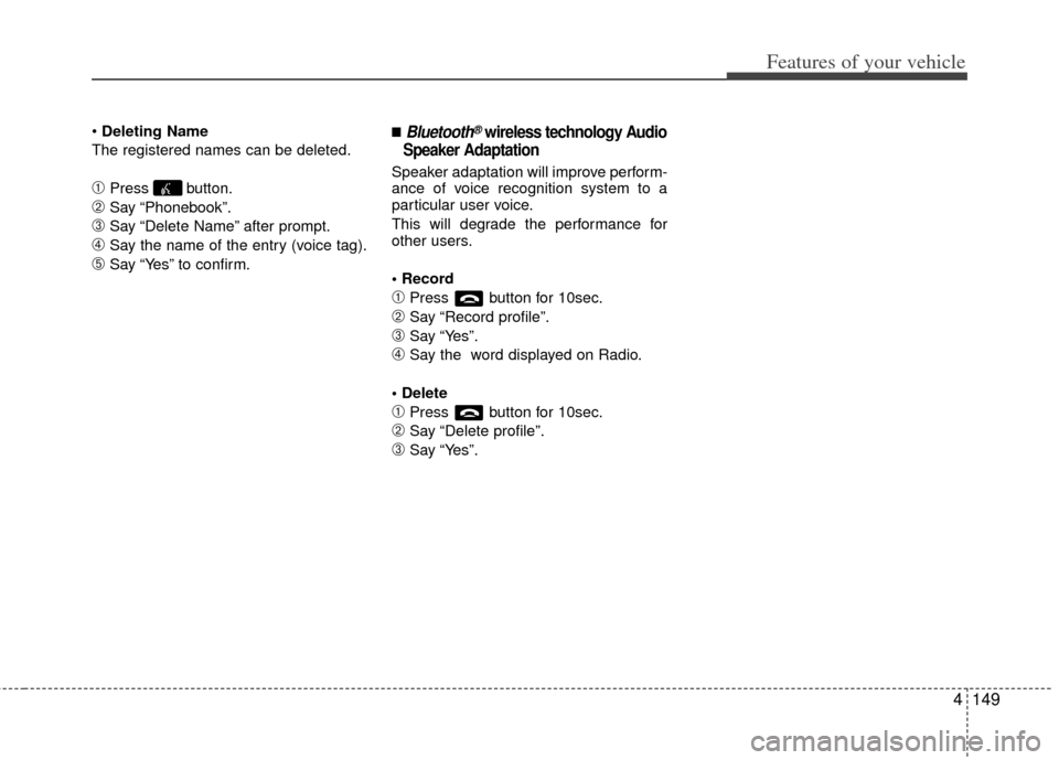 KIA Optima Hybrid 2011 3.G Owners Manual 4149
Features of your vehicle
Deleting Name
The registered names can be deleted.
➀Press button.
➁Say “Phonebook”.
\bSay “Delete Name” after prompt.
➃Say the name of the entry (voice tag) KIA Optima Hybrid 2011 3.G Owners Manual 4149
Features of your vehicle
Deleting Name
The registered names can be deleted.
➀Press button.
➁Say “Phonebook”.
\bSay “Delete Name” after prompt.
➃Say the name of the entry (voice tag)