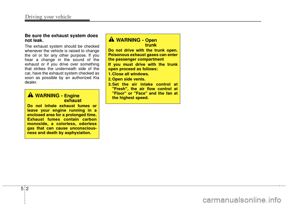 KIA Optima Hybrid 2011 3.G Owners Guide Driving your vehicle
25
Be sure the exhaust system does
not leak.
The exhaust system should be checked
whenever the vehicle is raised to change
the oil or for any other purpose. If you
hear a change i