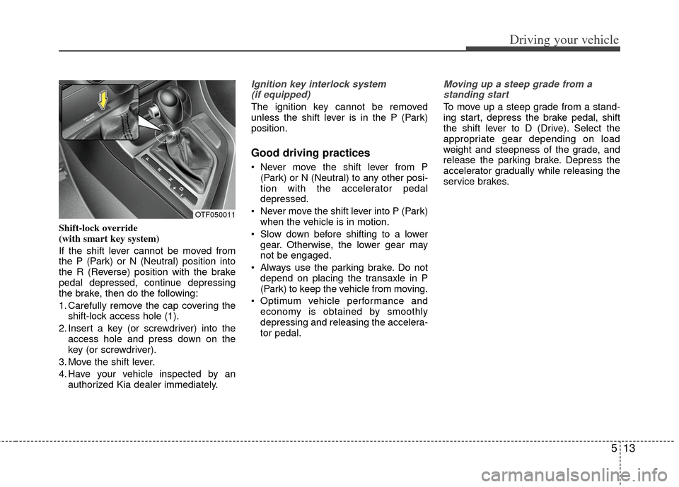 KIA Optima Hybrid 2011 3.G Owners Manual 513
Driving your vehicle
Shift-lock override 
(with smart key system)
If the shift lever cannot be moved from
the P (Park) or N (Neutral) position into
the R (Reverse) position with the brake
pedal de