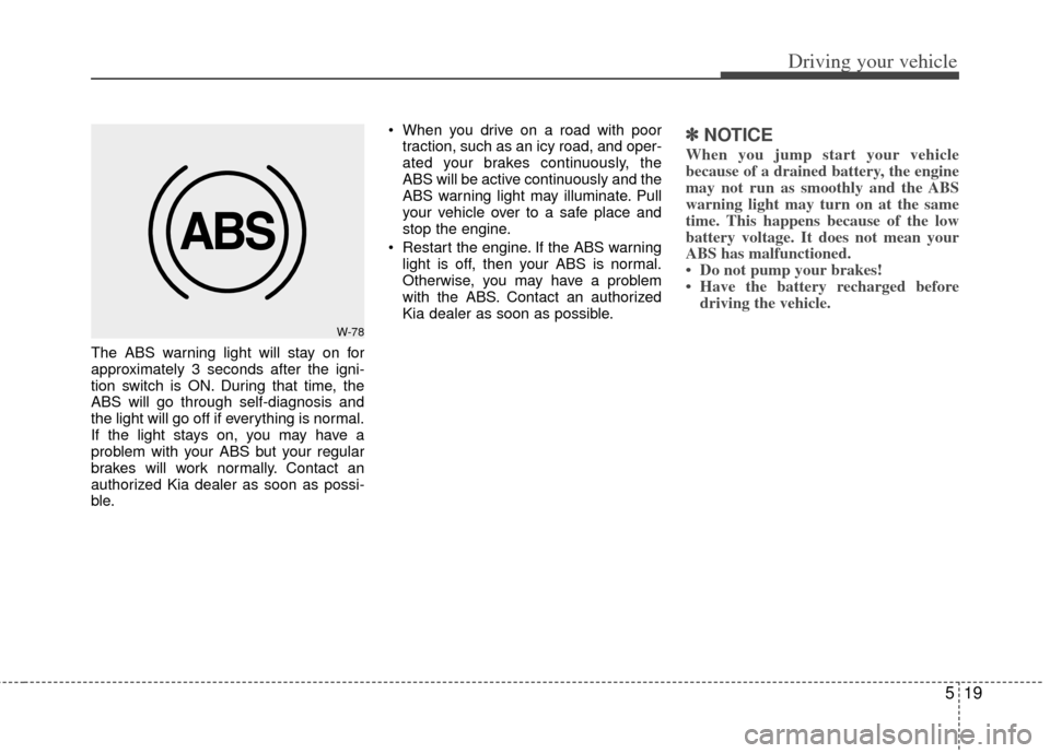 KIA Optima Hybrid 2011 3.G Owners Manual 519
Driving your vehicle
The ABS warning light will stay on for
approximately 3 seconds after the igni-
tion switch is ON. During that time, the
ABS will go through self-diagnosis and
the light will g
