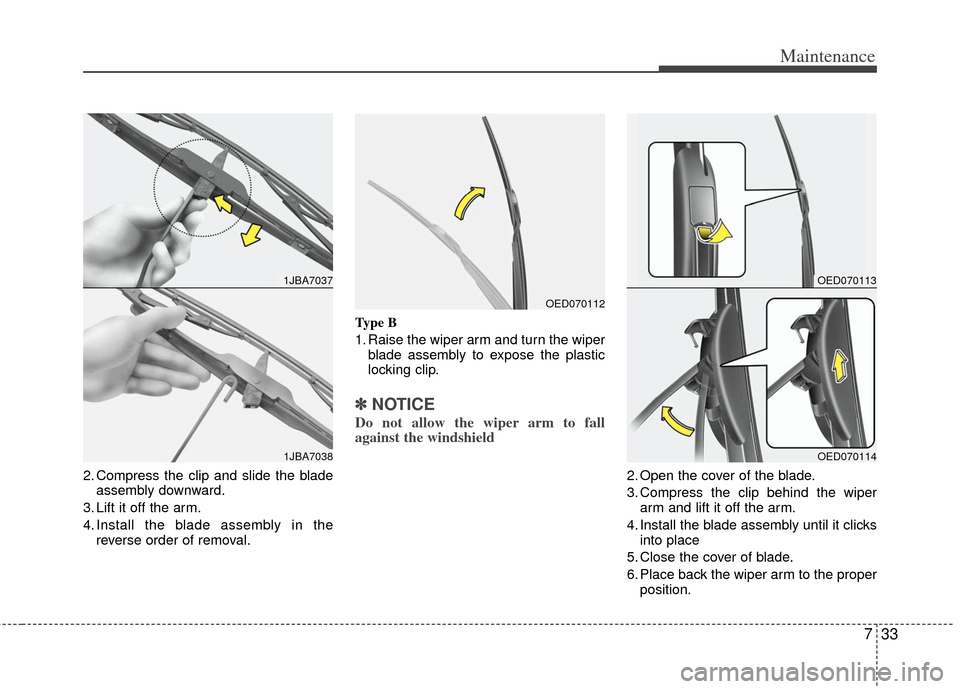 KIA Optima Hybrid 2011 3.G Owners Manual 733
Maintenance
2. Compress the clip and slide the bladeassembly downward.
3. Lift it off the arm.
4. Install the blade assembly in the reverse order of removal. Type B
1. Raise the wiper arm and turn KIA Optima Hybrid 2011 3.G Owners Manual 733
Maintenance
2. Compress the clip and slide the bladeassembly downward.
3. Lift it off the arm.
4. Install the blade assembly in the reverse order of removal. Type B
1. Raise the wiper arm and turn