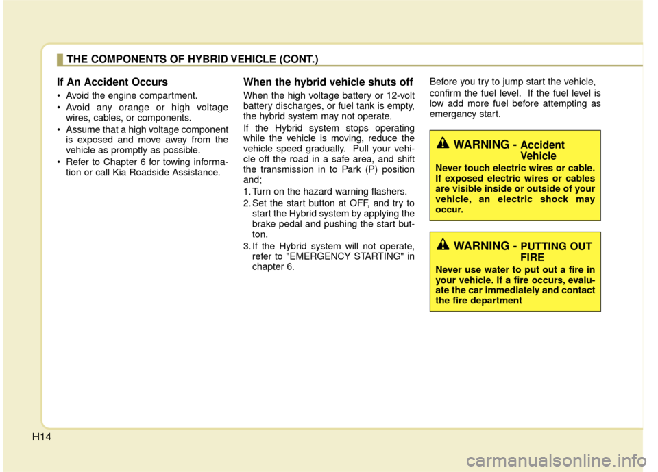 KIA Optima Hybrid 2011 3.G Owners Guide H14
If An Accident Occurs
 Avoid the engine compartment.
 Avoid any orange or high voltagewires, cables, or components.
 Assume that a high voltage component is exposed and move away from the
vehicle 