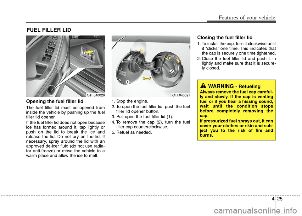 KIA Optima Hybrid 2011 3.G Owners Manual 425
Features of your vehicle
Opening the fuel filler lid
The fuel filler lid must be opened from
inside the vehicle by pushing up the fuel
filler lid opener.
If the fuel filler lid does not open becau KIA Optima Hybrid 2011 3.G Owners Manual 425
Features of your vehicle
Opening the fuel filler lid
The fuel filler lid must be opened from
inside the vehicle by pushing up the fuel
filler lid opener.
If the fuel filler lid does not open becau