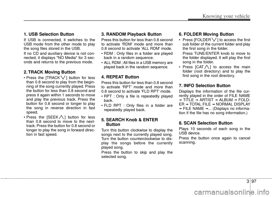 KIA Rio 2011 2.G Owners Manual 397
Knowing your vehicle
1. USB Selection Button
If USB is connected, it switches to the
USB mode from the other mode to play
the song files stored in the USB.
If no CD and auxiliary device is not con KIA Rio 2011 2.G Owners Manual 397
Knowing your vehicle
1. USB Selection Button
If USB is connected, it switches to the
USB mode from the other mode to play
the song files stored in the USB.
If no CD and auxiliary device is not con