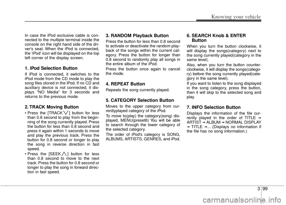 KIA Rio 2011 2.G Owners Manual 399
Knowing your vehicle
In case the iPod exclusive cable is con-
nected to the multiple terminal inside the
console on the right hand side of the dri-
vers seat. When the iPod is connected,
the iPo